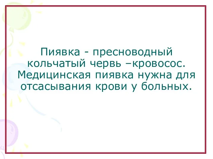 Пиявка - пресноводный кольчатый червь –кровосос. Медицинская пиявка нужна для отсасывания крови у больных.