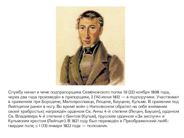 . Службу начал в чине подпрапорщика Семёновского полка 10 (22) ноября 1808 года,