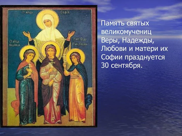 Память святых великомучениц Веры, Надежды, Любови и матери их Софии празднуется 30 сентября.