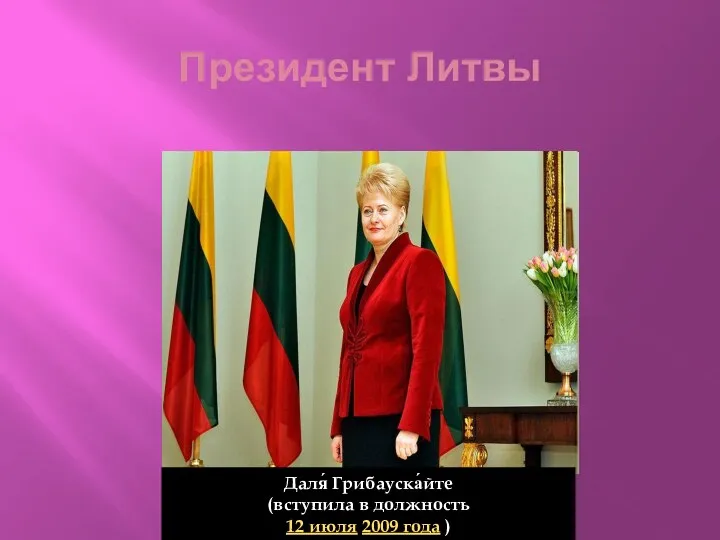 Президент Литвы Даля́ Грибауска́йте (вступила в должность 12 июля 2009 года )