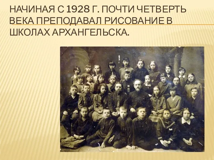 Начиная с 1928 г. почти четверть века преподавал рисование в школах Архангельска.