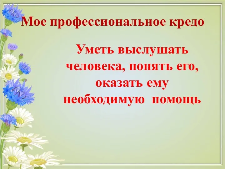 Мое профессиональное кредо Уметь выслушать человека, понять его, оказать ему необходимую помощь