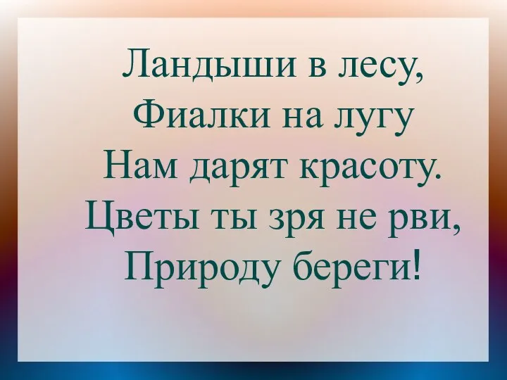 Ландыши в лесу, Фиалки на лугу Нам дарят красоту. Цветы ты зря не рви, Природу береги!