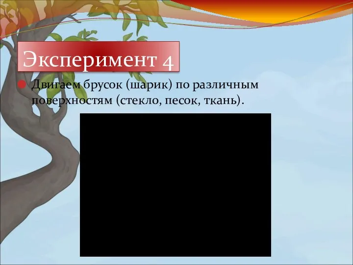 Двигаем брусок (шарик) по различным поверхностям (стекло, песок, ткань). Эксперимент 4