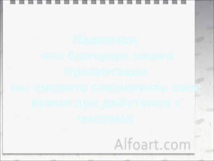 Надеемся, что благодаря нашей презентации вы сможете сэкономить свое время при действиях с числами.