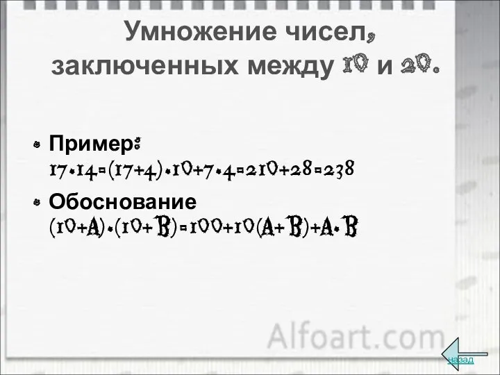 Умножение чисел, заключенных между 10 и 20. Пример: 17•14=(17+4)•10+7•4=210+28=238 Обоснование (10+a)•(10+b)=100+10(a+b)+a•b назад