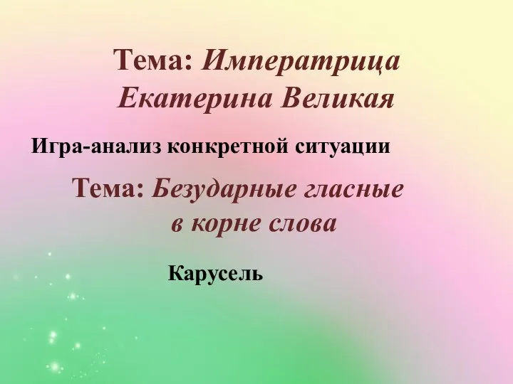 Тема: Императрица Екатерина Великая Игра-анализ конкретной ситуации Тема: Безударные гласные в корне слова Карусель