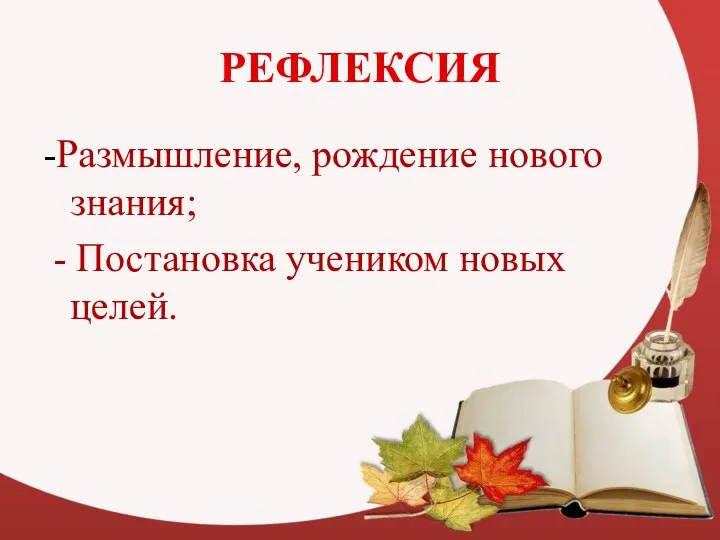 РЕФЛЕКСИЯ -Размышление, рождение нового знания; - Постановка учеником новых целей.