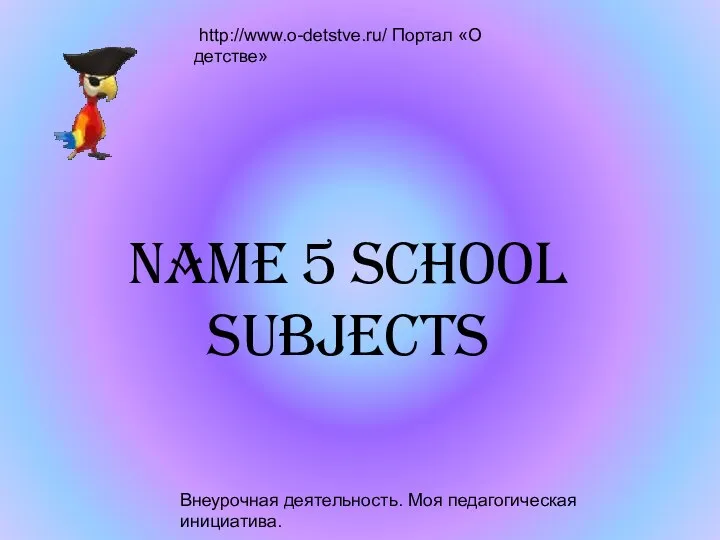 Внеурочная деятельность. Моя педагогическая инициатива. http://www.o-detstve.ru/ Портал «О детстве» Name 5 school subjects