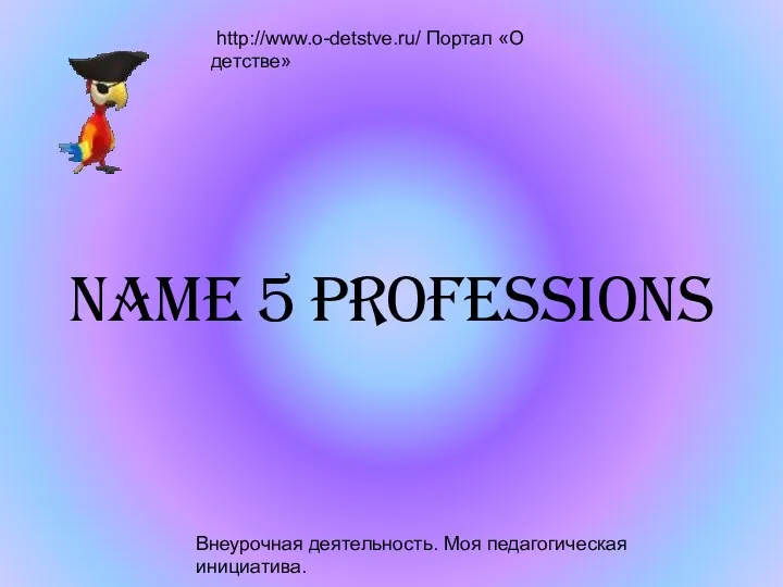 Внеурочная деятельность. Моя педагогическая инициатива. http://www.o-detstve.ru/ Портал «О детстве» Name 5 professions
