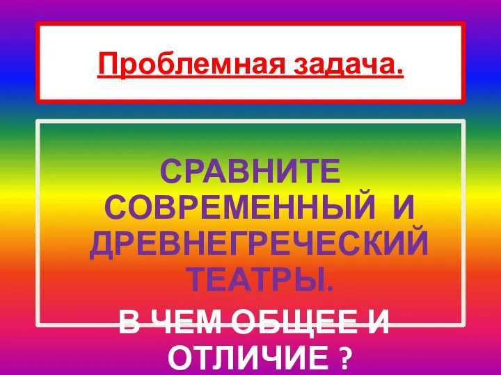 СРАВНИТЕ СОВРЕМЕННЫЙ И ДРЕВНЕГРЕЧЕСКИЙ ТЕАТРЫ. В ЧЕМ ОБЩЕЕ И ОТЛИЧИЕ ? Проблемная задача.