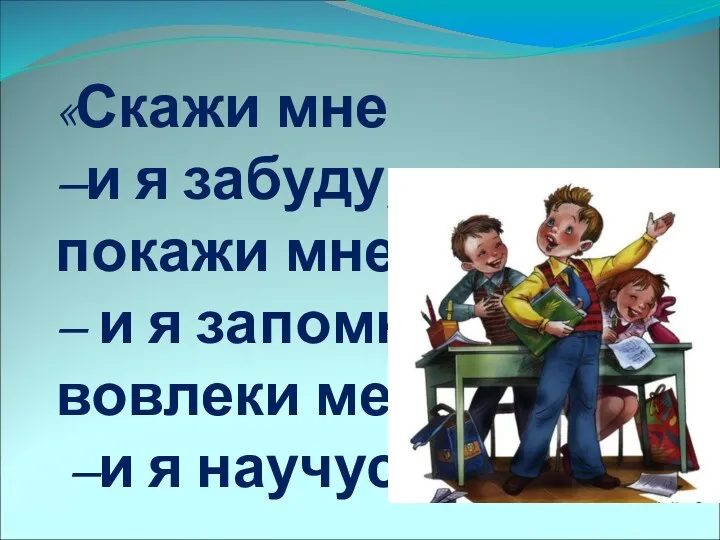 «Скажи мне –и я забуду, покажи мне – и я запомню, вовлеки меня –и я научусь».