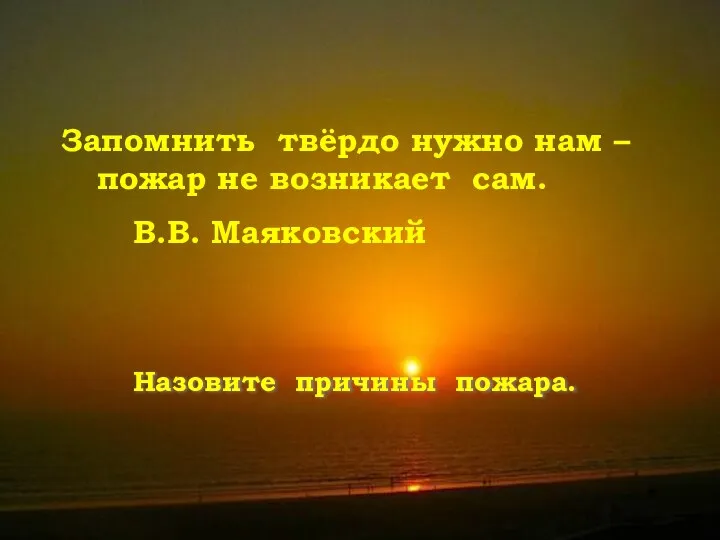 Запомнить твёрдо нужно нам – пожар не возникает сам. В.В. Маяковский Назовите причины пожара.