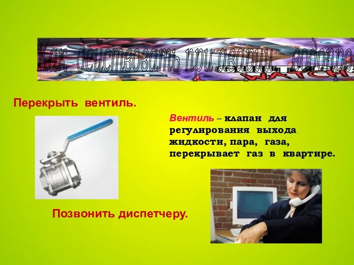 Как действовать при аварии водопровода? Перекрыть вентиль. Позвонить диспетчеру. Вентиль