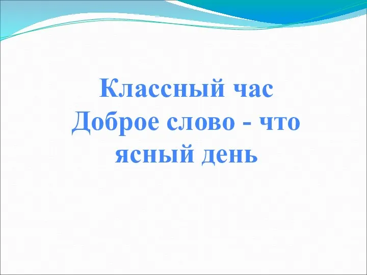 Классный час: Доброе слово-что ясный день.