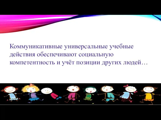 Коммуникативные универсальные учебные действия обеспечивают социальную компетентность и учёт позиции других людей…