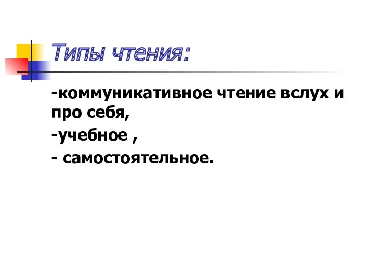 Типы чтения: -коммуникативное чтение вслух и про себя, -учебное , - самостоятельное.