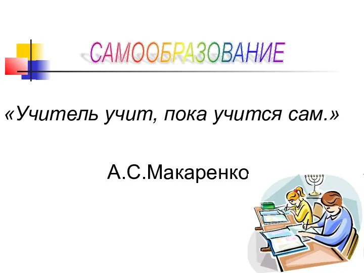 «Учитель учит, пока учится сам.» А.С.Макаренко САМООБРАЗОВАНИЕ