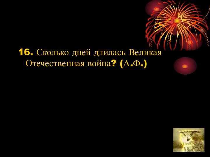 16. Сколько дней длилась Великая Отечественная война? (А.Ф.)