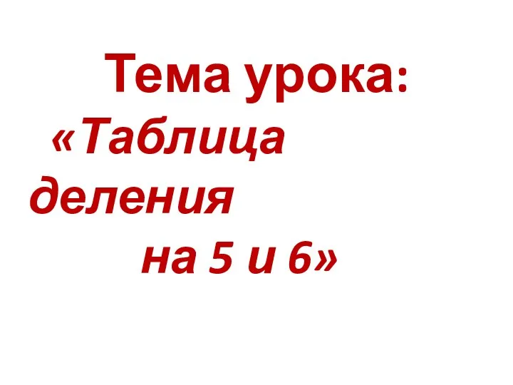 Тема урока: «Таблица деления на 5 и 6»