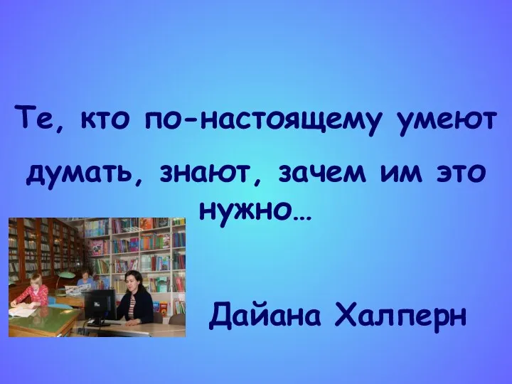 Те, кто по-настоящему умеют думать, знают, зачем им это нужно… Дайана Халперн