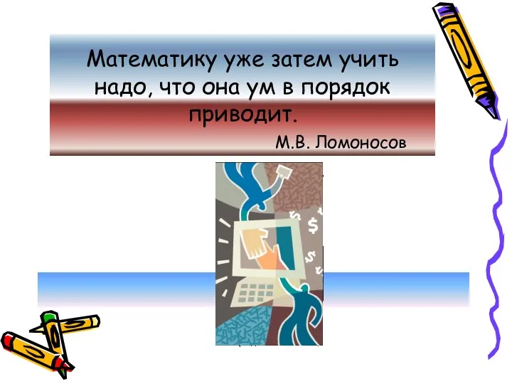 Математику уже затем учить надо, что она ум в порядок приводит. М.В. Ломоносов