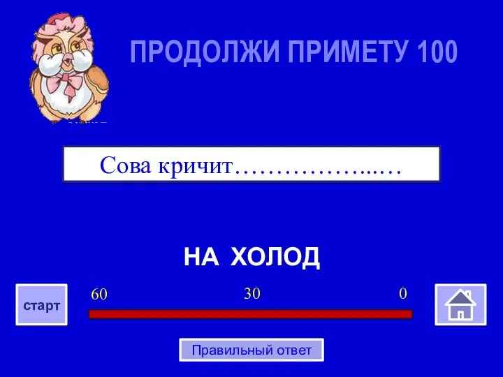 НА ХОЛОД Сова кричит……………...… ПРОДОЛЖИ ПРИМЕТУ 100 0 30 60 старт Правильный ответ