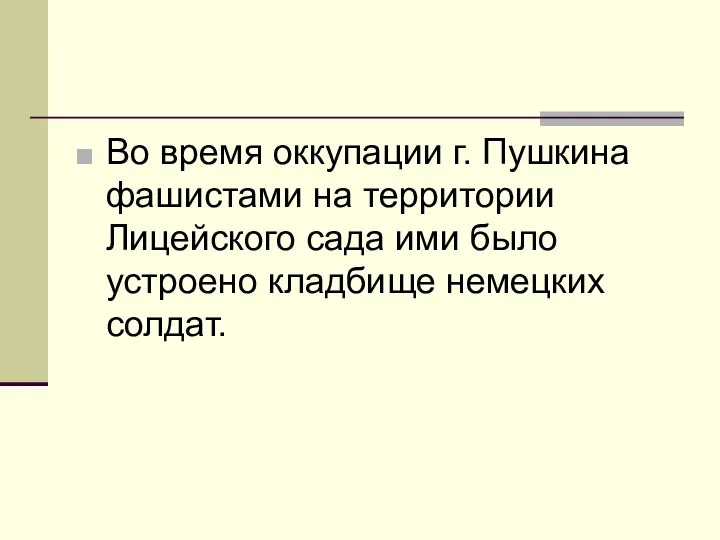 Во время оккупации г. Пушкина фашистами на территории Лицейского сада ими было устроено кладбище немецких солдат.