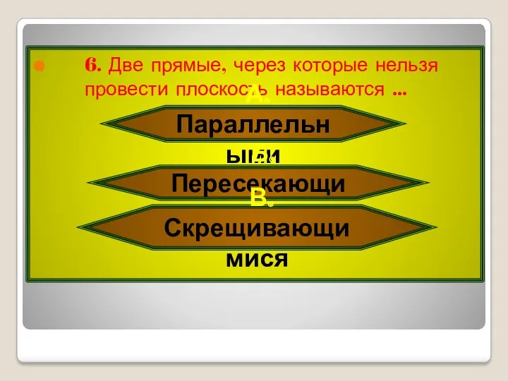 6. Две прямые, через которые нельзя провести плоскость называются … А. Параллельными Б. Пересекающимися В. Скрещивающимися