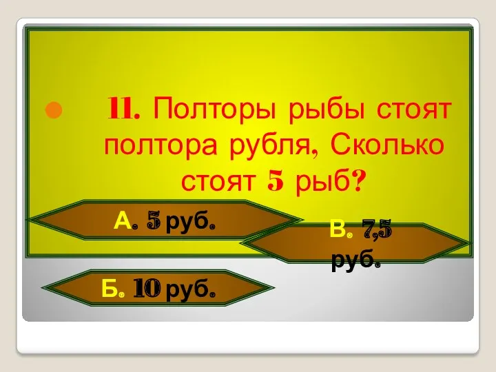 11. Полторы рыбы стоят полтора рубля, Сколько стоят 5 рыб? А. 5 руб.