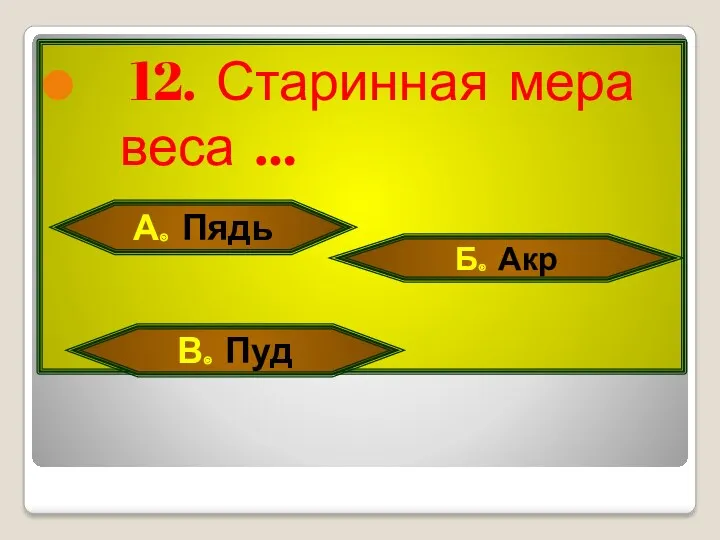 12. Старинная мера веса … А. Пядь Б. Акр В. Пуд