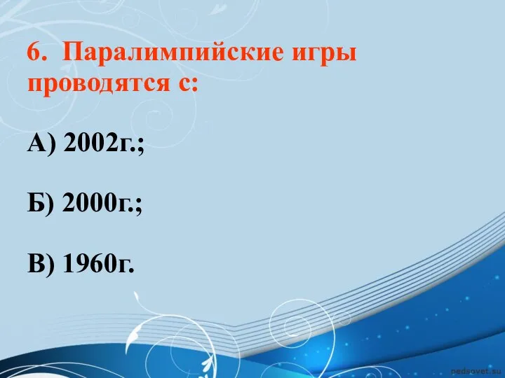 6. Паралимпийские игры проводятся с: А) 2002г.; Б) 2000г.; В) 1960г.