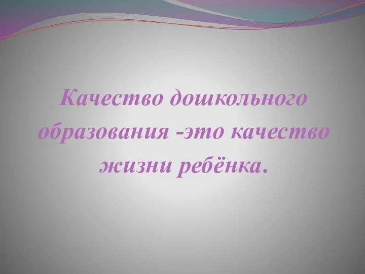 Качество дошкольного образования -это качество жизни ребёнка.