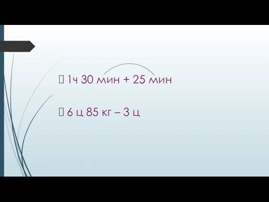 1ч 30 мин + 25 мин 6 ц 85 кг – 3 ц