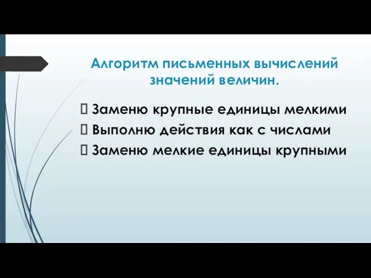 Алгоритм письменных вычислений значений величин. Заменю крупные единицы мелкими Выполню