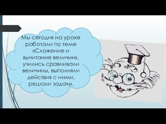 Мы сегодня на уроке работали по теме «Сложение и вычитание величин», учились сравнивали