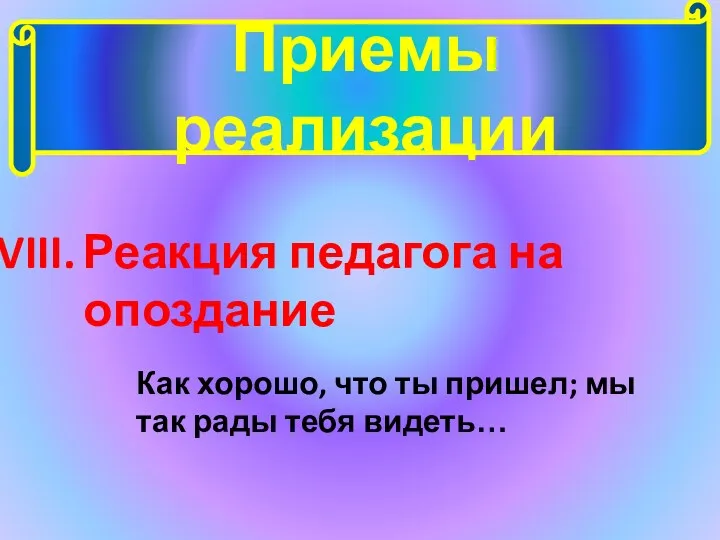 Приемы реализации Реакция педагога на опоздание Как хорошо, что ты пришел; мы так рады тебя видеть…