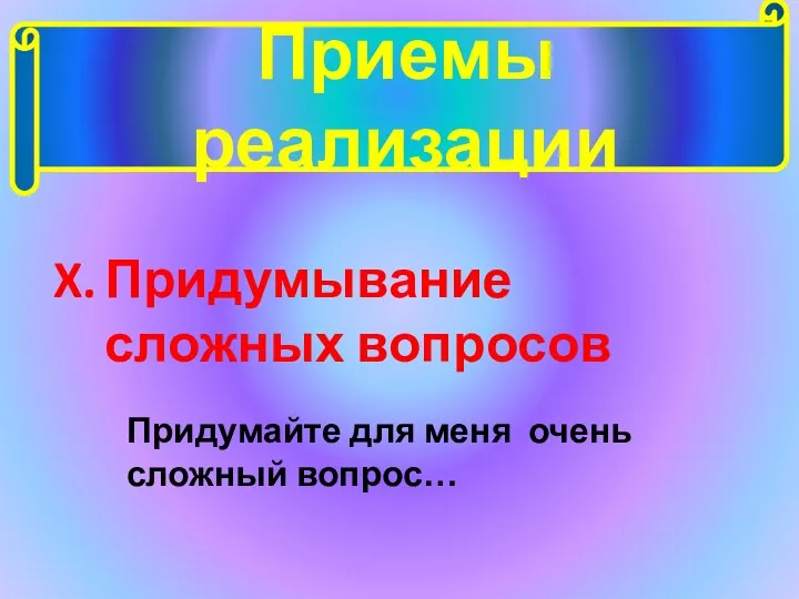 Приемы реализации Придумывание сложных вопросов Придумайте для меня очень сложный вопрос…