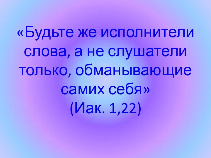 «Будьте же исполнители слова, а не слушатели только, обманывающие самих себя» (Иак. 1,22)