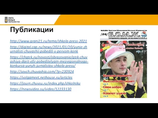 Публикации http://www.grani21.ru/tema/shkola-press-2021 http://digital.cap.ru/news/2021/01/20/yunie-zhurnalisti-chuvashii-pobedili-v-pervom-konk https://chgtrk.ru/novosti/obrazovanie/gtrk-chuvashiya-darit-efir-pobeditelyam-mejregionalnogo-konkursa-yunyh-jurnalistov-shkola-press/ http://sovch.chuvashia.com/?p=230924 https://volgameet.nethouse.ru/articles https://journ.chuvsu.ru/index.php/shkolniku https://newsvideo.su/video/12233130