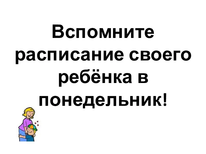 Вспомните расписание своего ребёнка в понедельник!