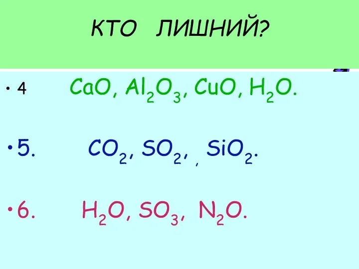 КТО ЛИШНИЙ? 4 CaO, Al2O3, CuO, H2O. 5. CO2, SO2, , SiO2. 6. H2O, SO3, N2O.