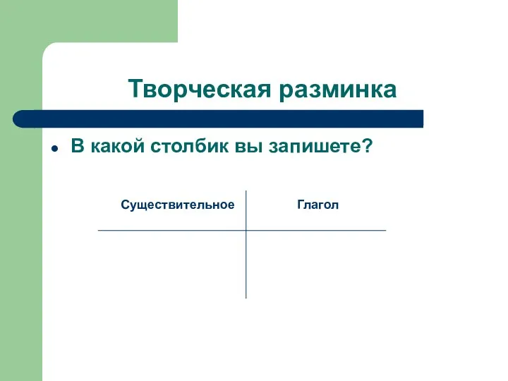 Творческая разминка В какой столбик вы запишете? Существительное Глагол