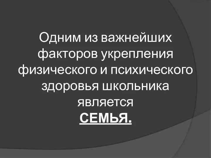 Одним из важнейших факторов укрепления физического и психического здоровья школьника является СЕМЬЯ.