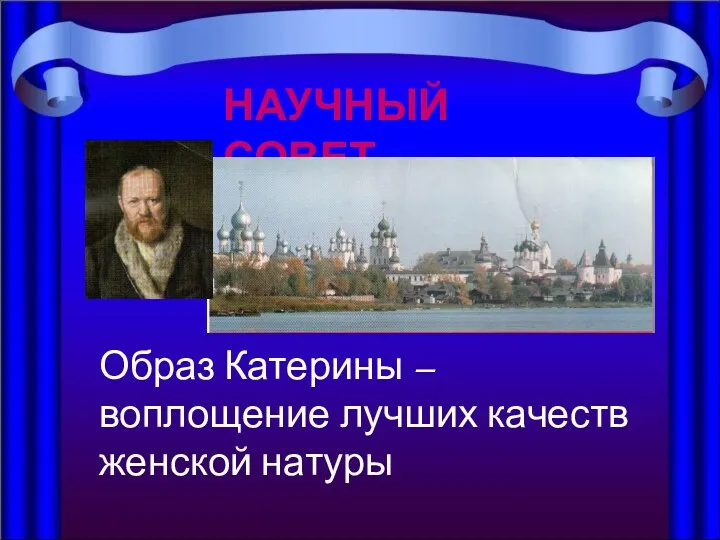 НАУЧНЫЙ СОВЕТ НАУЧНЫЙ СОВЕТ Образ Катерины – воплощение лучших качеств женской натуры