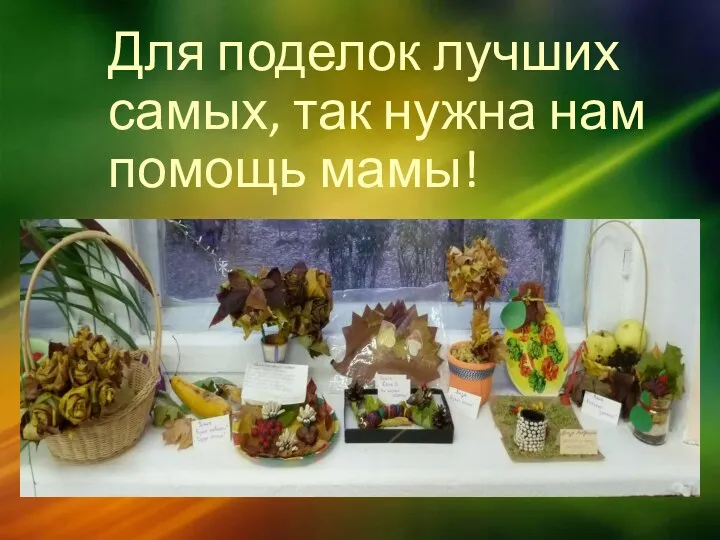 Для поделок лучших самых, так нужна нам помощь мамы!