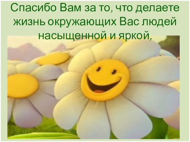 Спасибо Вам за то, что делаете жизнь окружающих Вас людей насыщенной и яркой,