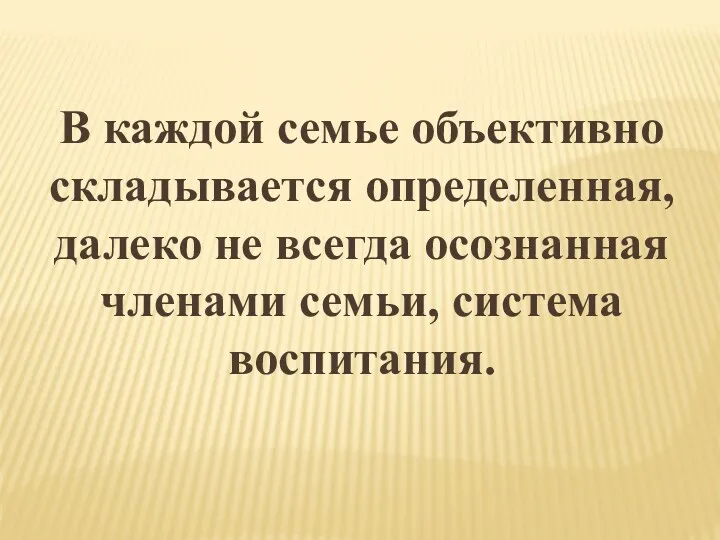 В каждой семье объективно складывается определенная, далеко не всегда осознанная членами семьи, система воспитания.