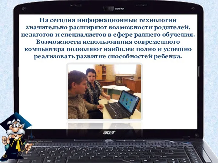 На сегодня информационные технологии значительно расширяют возможности родителей, педагогов и