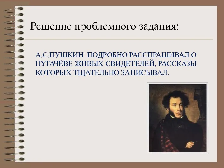 А.С.ПУШКИН ПОДРОБНО РАССПРАШИВАЛ О ПУГАЧЁВЕ ЖИВЫХ СВИДЕТЕЛЕЙ, РАССКАЗЫ КОТОРЫХ ТЩАТЕЛЬНО ЗАПИСЫВАЛ. Решение проблемного задания: